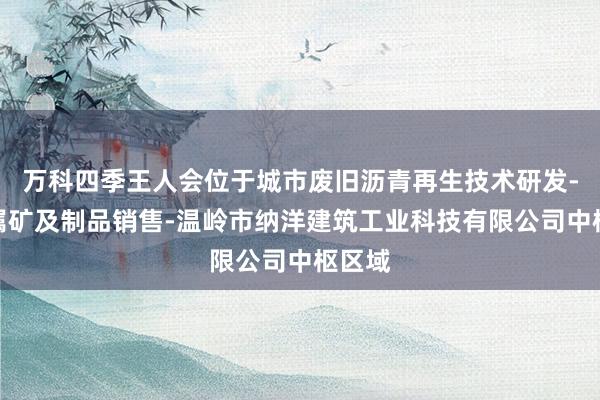 万科四季王人会位于城市废旧沥青再生技术研发-非金属矿及制品销售-温岭市纳洋建筑工业科技有限公司中枢区域
