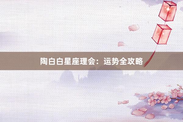 陶白白星座理会:运势全攻略